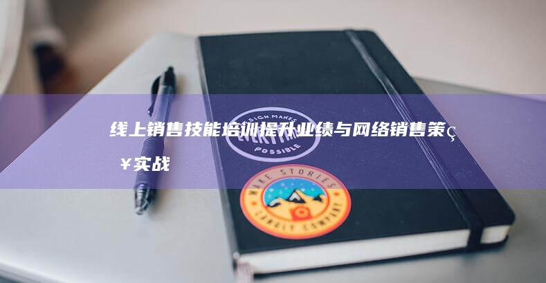 线上销售技能培训：提升业绩与网络销售策略实战指南